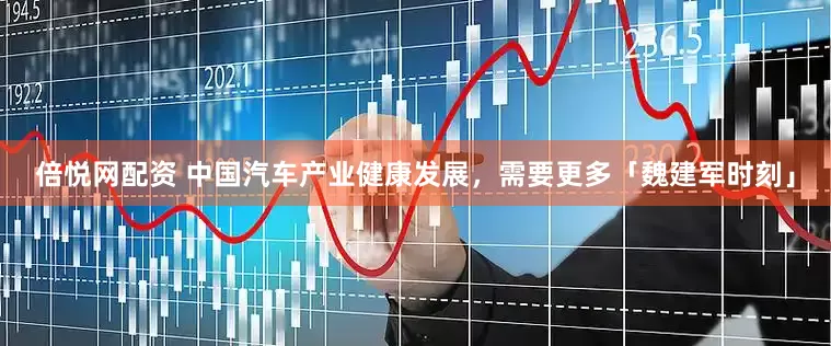 倍悦网配资 中国汽车产业健康发展，需要更多「魏建军时刻」