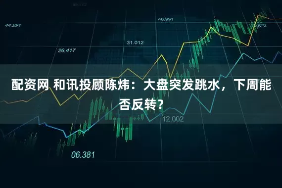 配资网 和讯投顾陈炜：大盘突发跳水，下周能否反转？