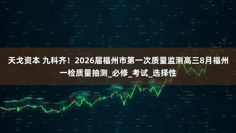 天戈资本 九科齐！2026届福州市第一次质量监测高三8月福州一检质量抽测_必修_考试_选择性