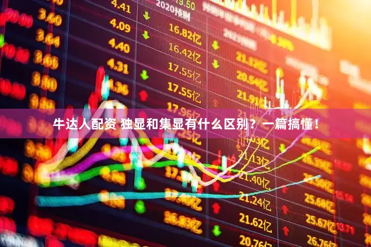 牛达人配资 独显和集显有什么区别？一篇搞懂！
