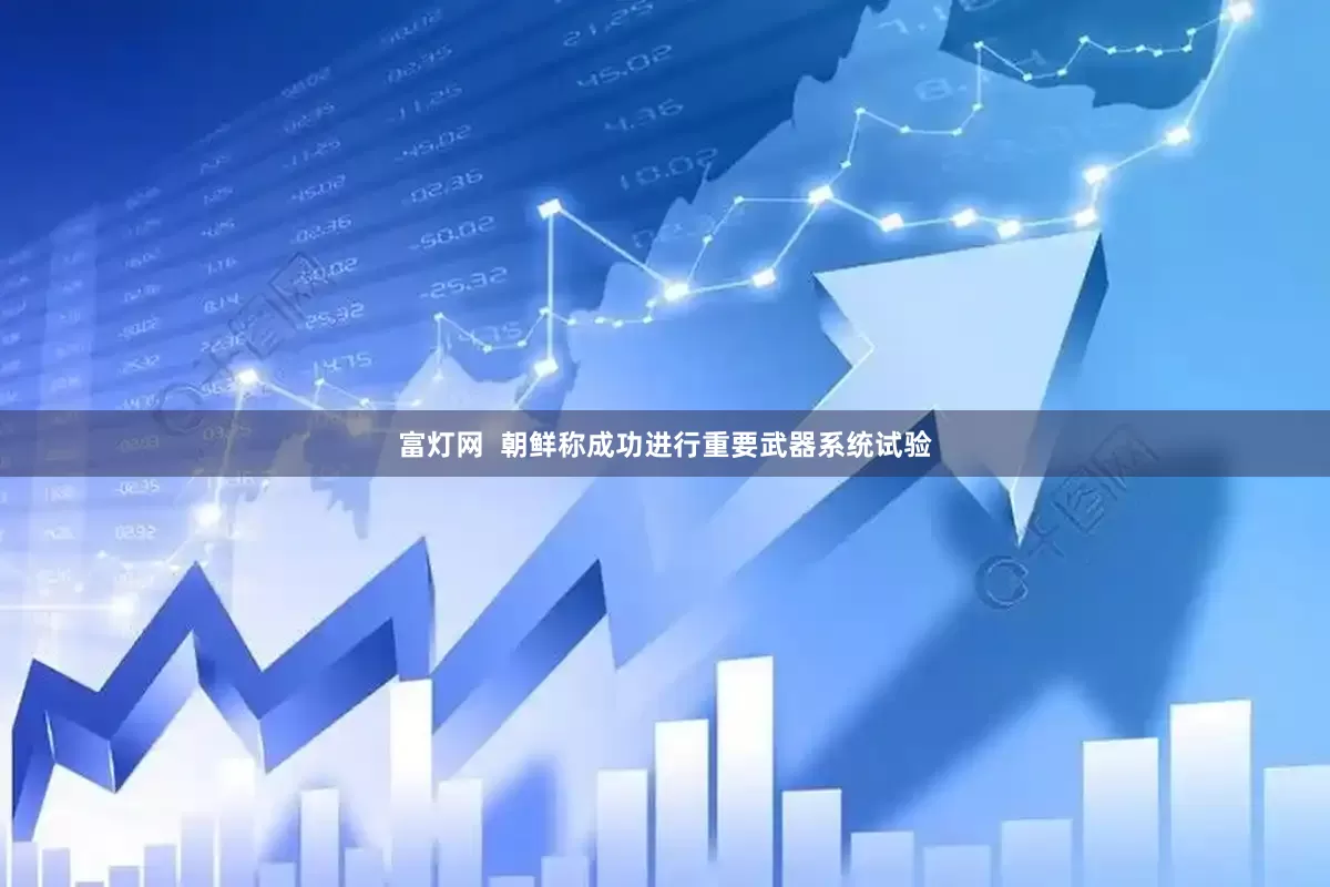富灯网  朝鲜称成功进行重要武器系统试验