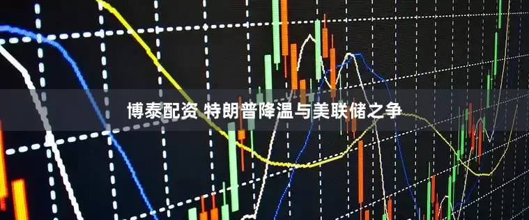 博泰配资 特朗普降温与美联储之争