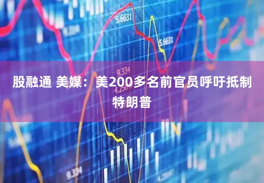股融通 美媒：美200多名前官员呼吁抵制特朗普