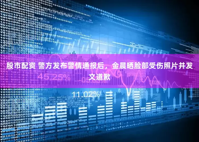 股市配资 警方发布警情通报后，金晨晒脸部受伤照片并发文道歉