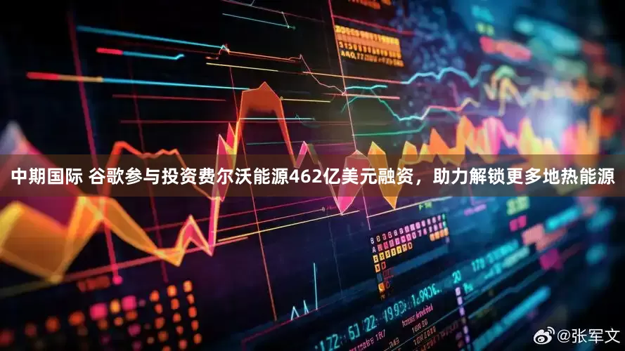 中期国际 谷歌参与投资费尔沃能源462亿美元融资，助力解锁更多地热能源