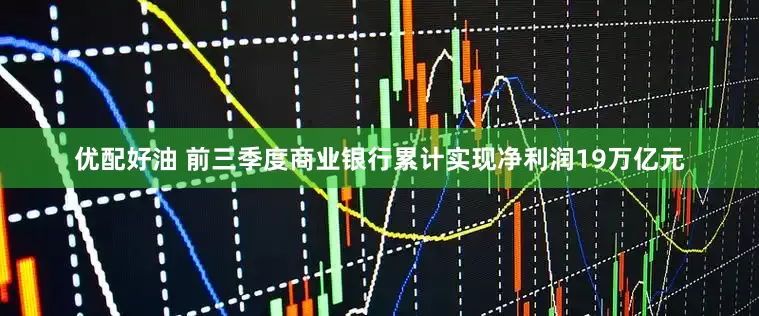 优配好油 前三季度商业银行累计实现净利润19万亿元