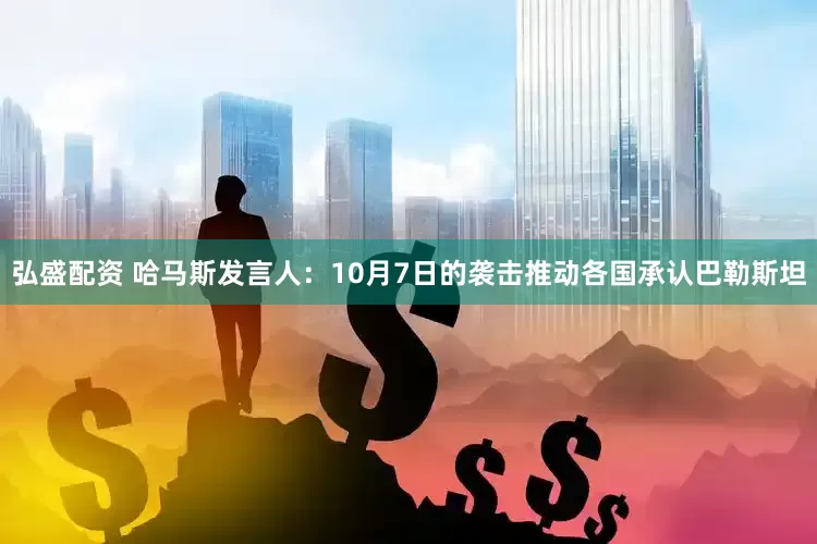 弘盛配资 哈马斯发言人：10月7日的袭击推动各国承认巴勒斯坦