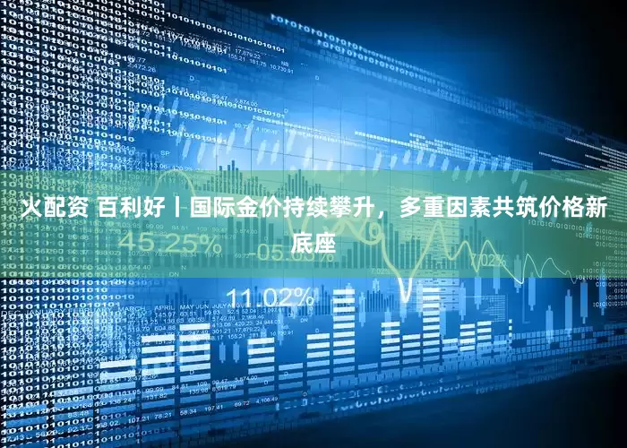 火配资 百利好丨国际金价持续攀升，多重因素共筑价格新底座