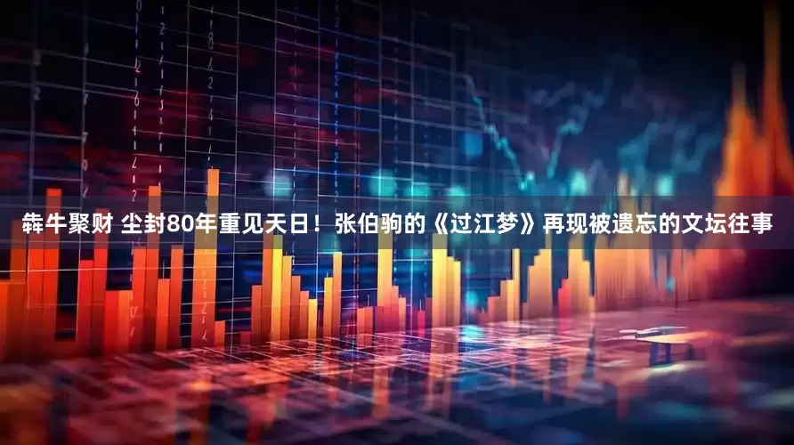 犇牛聚财 尘封80年重见天日！张伯驹的《过江梦》再现被遗忘的文坛往事