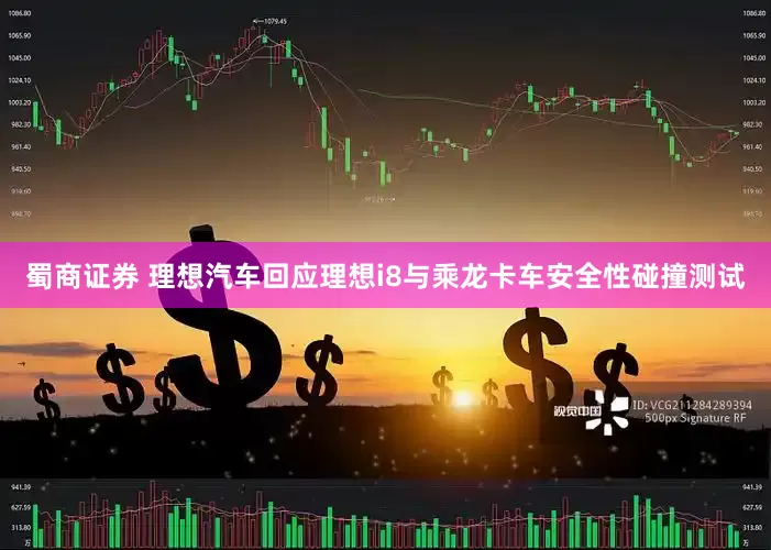蜀商证券 理想汽车回应理想i8与乘龙卡车安全性碰撞测试