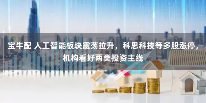 宝牛配 人工智能板块震荡拉升，科思科技等多股涨停，机构看好两类投资主线