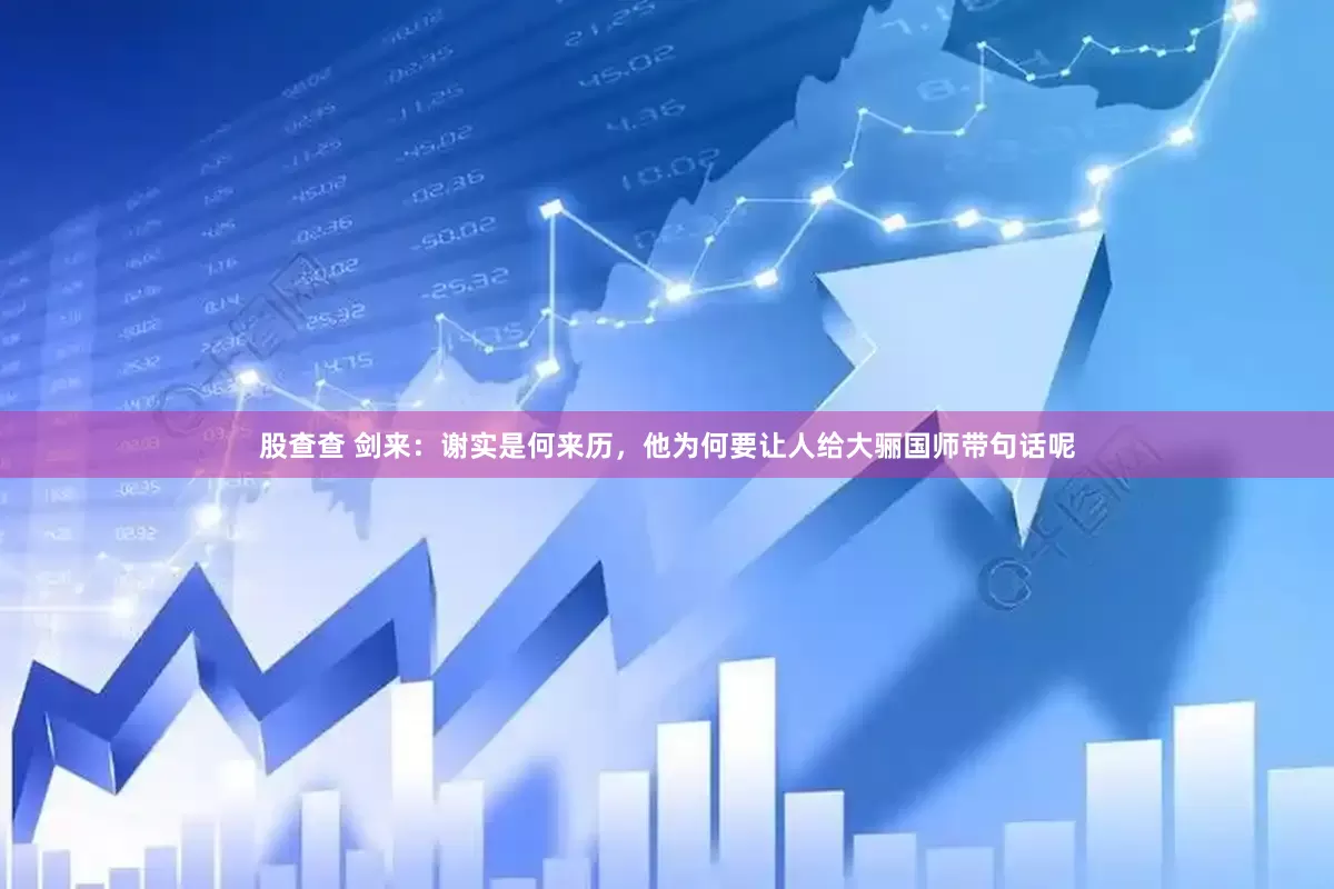 股查查 剑来：谢实是何来历，他为何要让人给大骊国师带句话呢