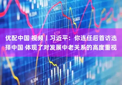 优配中国 视频丨习近平：你连任后首访选择中国 体现了对发展中老关系的高度重视