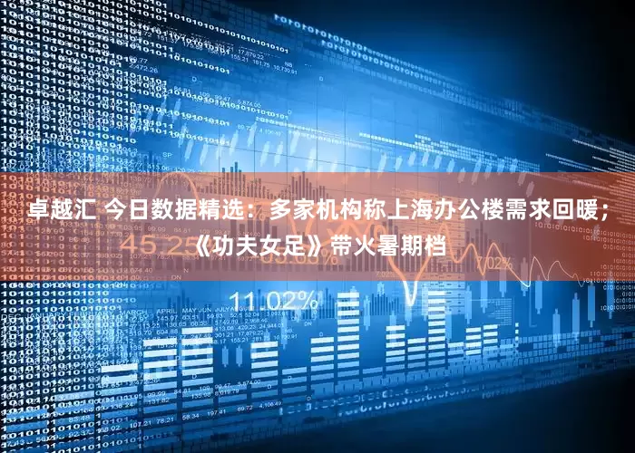 卓越汇 今日数据精选：多家机构称上海办公楼需求回暖；《功夫女足》带火暑期档