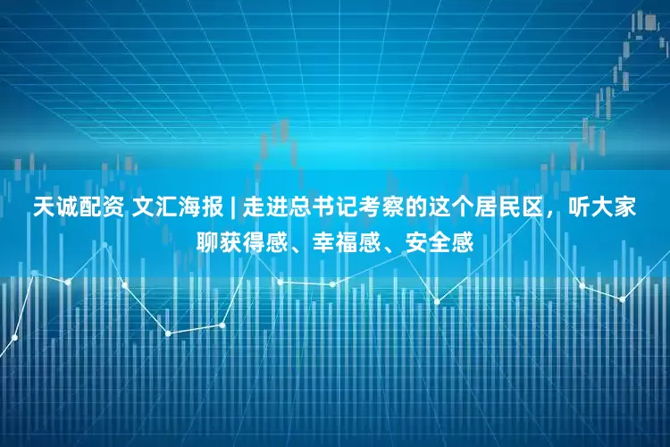天诚配资 文汇海报 | 走进总书记考察的这个居民区，听大家聊获得感、幸福感、安全感